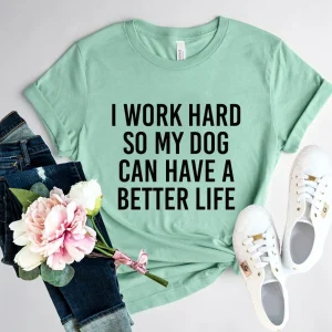 I Work Hard So My Dog Can Have A Better Life T